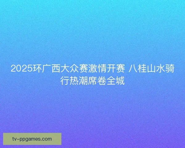 2025环广西大众赛激情开赛 八桂山水骑行热潮席卷全城